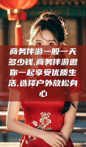 湖南商务伴游一般一天多少钱,商务伴游邀你一起享受优质生活,选择户外放松身心