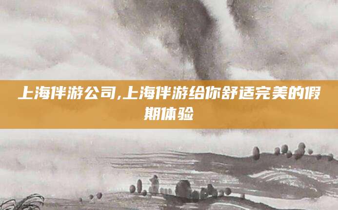 湖南上海伴游公司,上海伴游给你舒适完美的假期体验