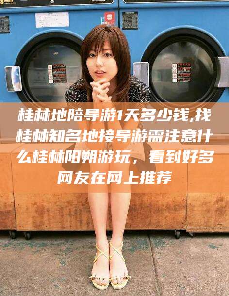 湖南桂林地陪导游1天多少钱,找桂林知名地接导游需注意什么桂林阳朔游玩，看到好多网友在网上推荐