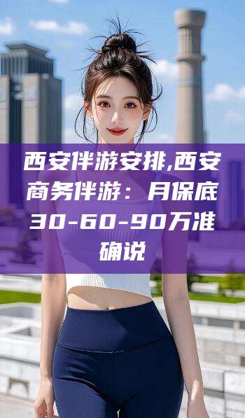 湖南西安伴游安排,西安商务伴游：月保底30-60-90万准确说
