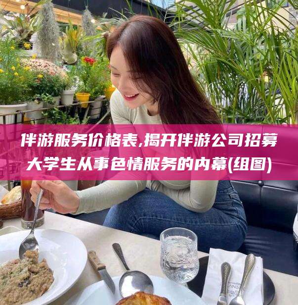 湖南伴游服务价格表,揭开伴游公司招募大学生从事色情服务的内幕(组图)