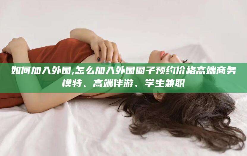 湖南如何加入外围,怎么加入外围圈子预约价格高端商务模特、高端伴游、学生兼职