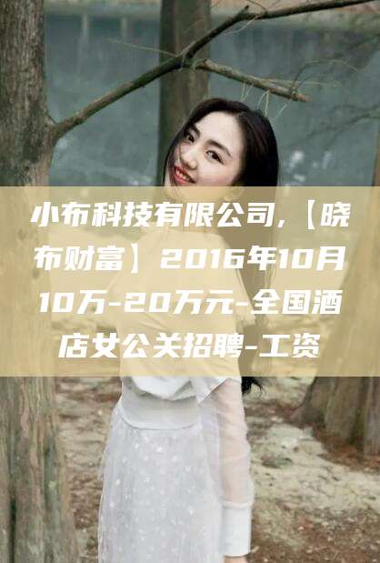 湖南小布科技有限公司,【晓布财富】2016年10月10万-20万元-全国酒店女公关招聘-工资