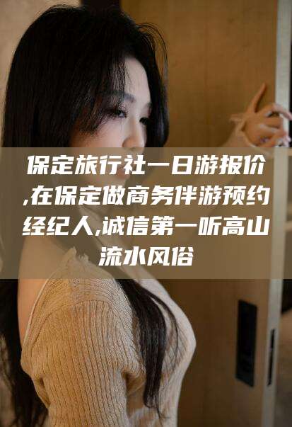 湖南保定旅行社一日游报价,在保定做商务伴游预约经纪人,诚信第一听高山流水风俗