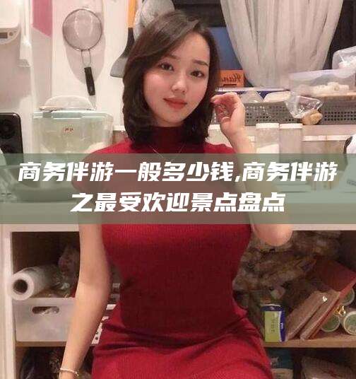 湖南商务伴游一般多少钱,商务伴游之最受欢迎景点盘点