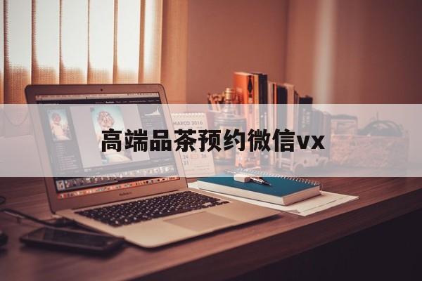 湖南关于高端品茶预约微信vx的信息
