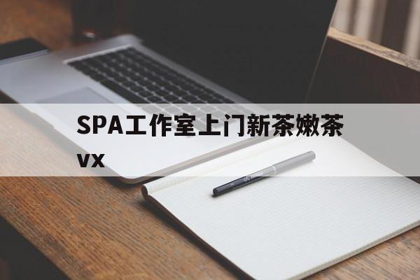 湖南广州哪里可以找约茶新茶的品茶地最新资讯（谁能告诉我哪里有湖南SPA工作室上门新茶嫩茶vx？）